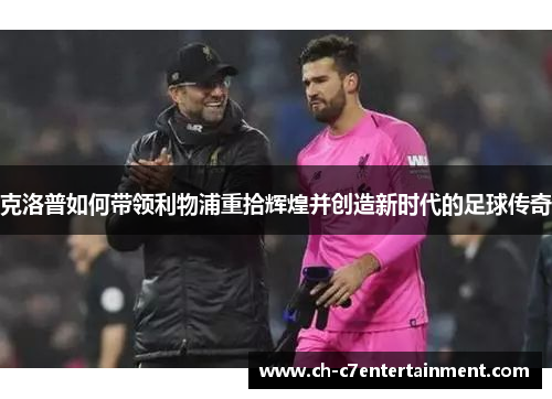 克洛普如何带领利物浦重拾辉煌并创造新时代的足球传奇