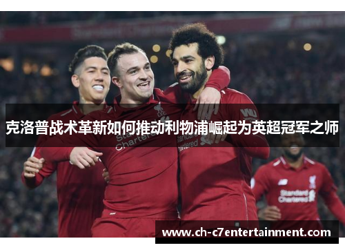 克洛普战术革新如何推动利物浦崛起为英超冠军之师