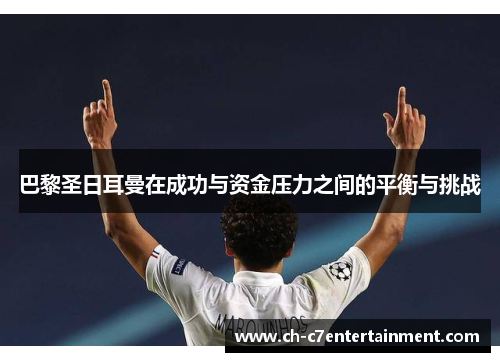 巴黎圣日耳曼在成功与资金压力之间的平衡与挑战