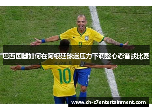 巴西国脚如何在阿根廷球迷压力下调整心态备战比赛