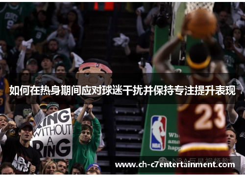 如何在热身期间应对球迷干扰并保持专注提升表现