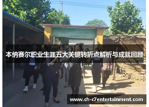 本纳赛尔职业生涯五大关键转折点解析与成就回顾