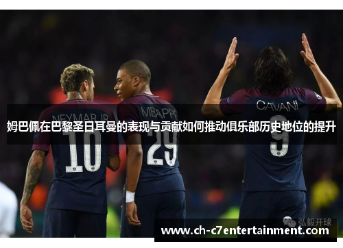 姆巴佩在巴黎圣日耳曼的表现与贡献如何推动俱乐部历史地位的提升