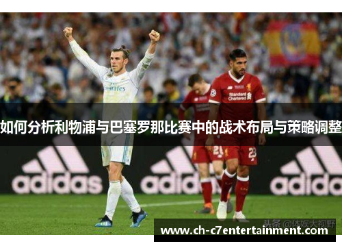 如何分析利物浦与巴塞罗那比赛中的战术布局与策略调整