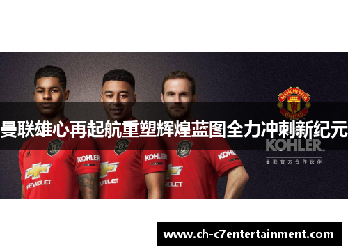 曼联雄心再起航重塑辉煌蓝图全力冲刺新纪元