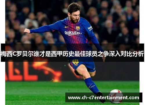 梅西C罗贝尔谁才是西甲历史最佳球员之争深入对比分析