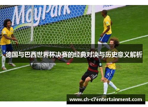 德国与巴西世界杯决赛的经典对决与历史意义解析
