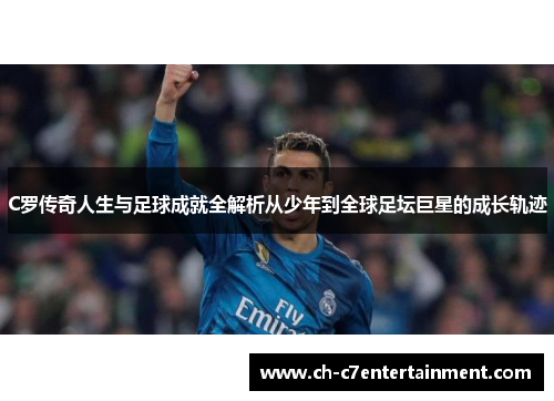 C罗传奇人生与足球成就全解析从少年到全球足坛巨星的成长轨迹