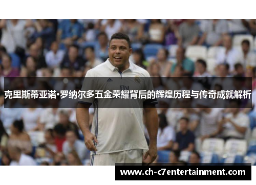 克里斯蒂亚诺·罗纳尔多五金荣耀背后的辉煌历程与传奇成就解析