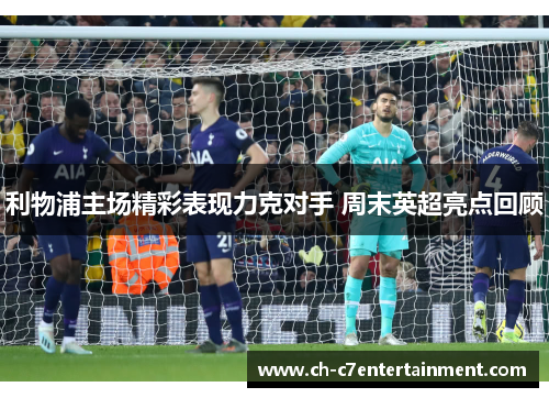 利物浦主场精彩表现力克对手 周末英超亮点回顾