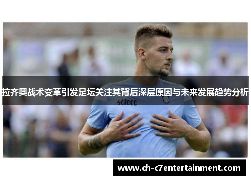 拉齐奥战术变革引发足坛关注其背后深层原因与未来发展趋势分析