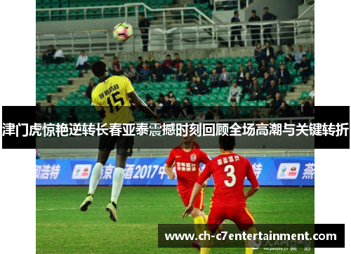 津门虎惊艳逆转长春亚泰震撼时刻回顾全场高潮与关键转折