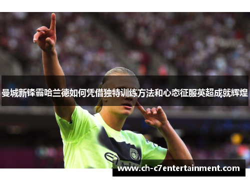 曼城新锋霸哈兰德如何凭借独特训练方法和心态征服英超成就辉煌