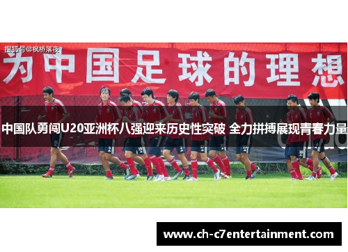 中国队勇闯U20亚洲杯八强迎来历史性突破 全力拼搏展现青春力量