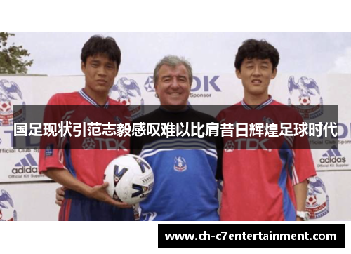 国足现状引范志毅感叹难以比肩昔日辉煌足球时代