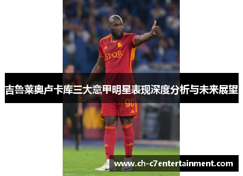吉鲁莱奥卢卡库三大意甲明星表现深度分析与未来展望