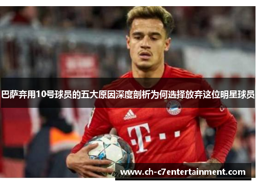 巴萨弃用10号球员的五大原因深度剖析为何选择放弃这位明星球员