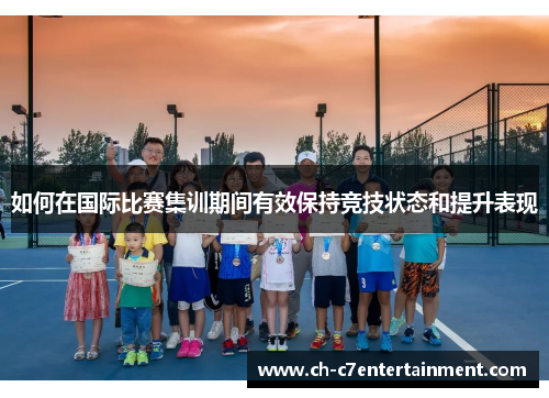 如何在国际比赛集训期间有效保持竞技状态和提升表现