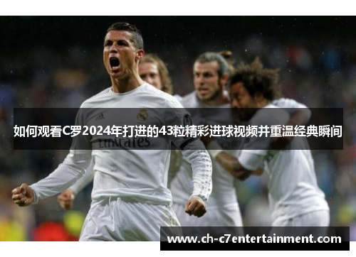 如何观看C罗2024年打进的43粒精彩进球视频并重温经典瞬间