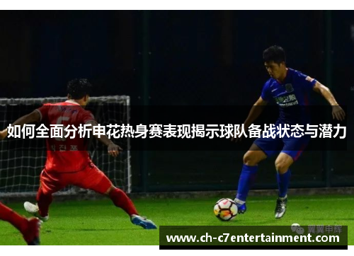 如何全面分析申花热身赛表现揭示球队备战状态与潜力