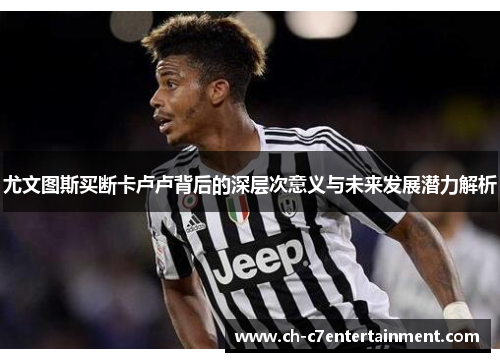 尤文图斯买断卡卢卢背后的深层次意义与未来发展潜力解析