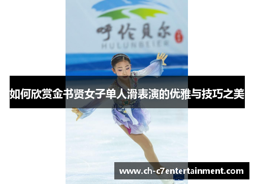 如何欣赏金书贤女子单人滑表演的优雅与技巧之美