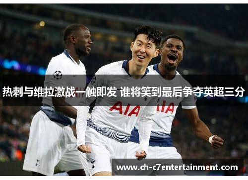 热刺与维拉激战一触即发 谁将笑到最后争夺英超三分