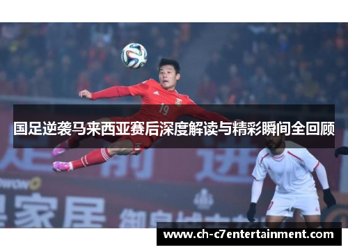 国足逆袭马来西亚赛后深度解读与精彩瞬间全回顾