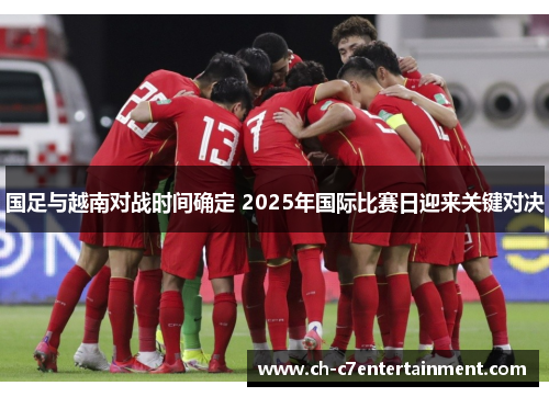 国足与越南对战时间确定 2025年国际比赛日迎来关键对决