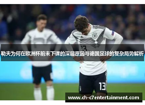勒夫为何在欧洲杯前未下课的深层原因与德国足球的复杂局势解析