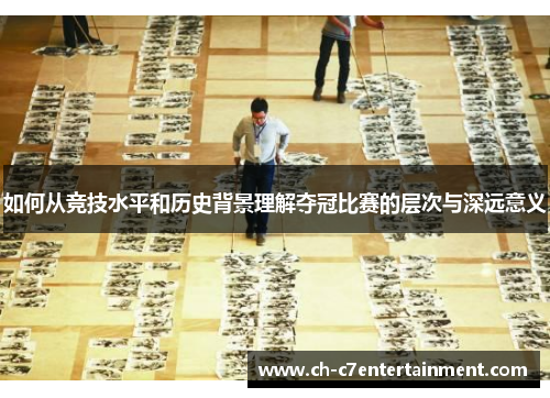 如何从竞技水平和历史背景理解夺冠比赛的层次与深远意义