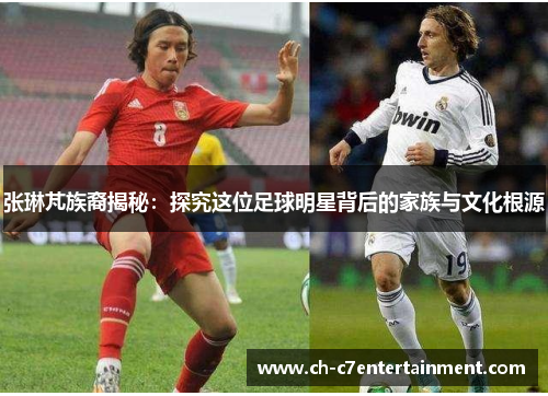 张琳芃族裔揭秘：探究这位足球明星背后的家族与文化根源