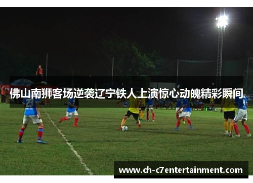 佛山南狮客场逆袭辽宁铁人上演惊心动魄精彩瞬间