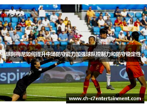琼阿梅尼如何提升中场防守能力加强球队控制力和防守稳定性