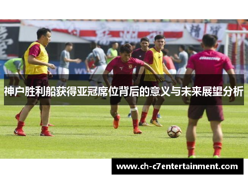神户胜利船获得亚冠席位背后的意义与未来展望分析