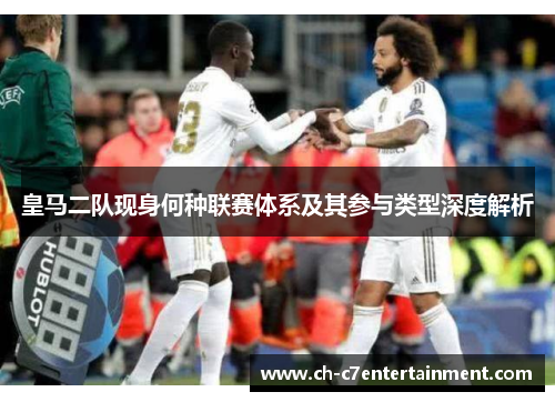 皇马二队现身何种联赛体系及其参与类型深度解析