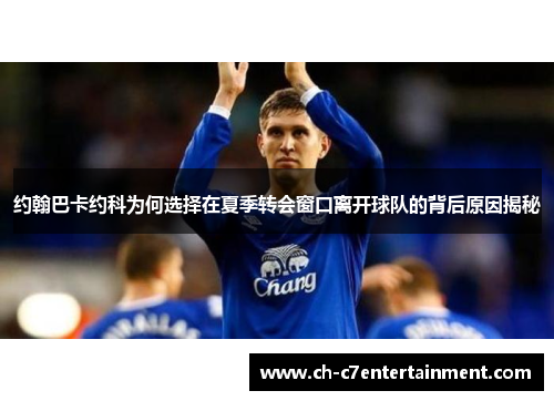约翰巴卡约科为何选择在夏季转会窗口离开球队的背后原因揭秘