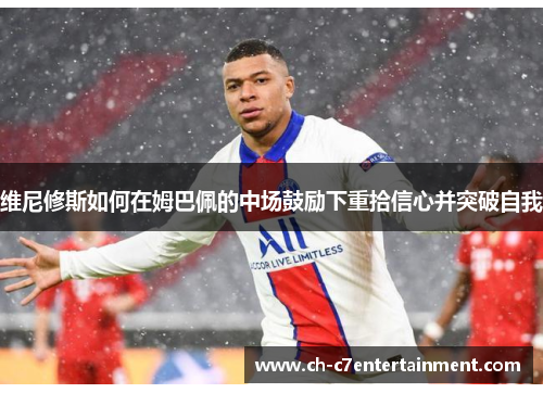 维尼修斯如何在姆巴佩的中场鼓励下重拾信心并突破自我