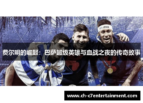 费尔明的崛起：巴萨超级英雄与血战之夜的传奇故事