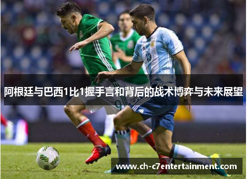 阿根廷与巴西1比1握手言和背后的战术博弈与未来展望 阿根廷与巴西1比1握手言和背后的战术博弈与未来展望