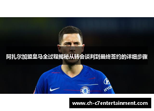 阿扎尔加盟皇马全过程揭秘从转会谈判到最终签约的详细步骤 阿扎尔加盟皇马全过程揭秘从转会谈判到最终签约的详细步骤