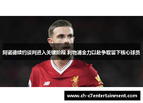 阿诺德续约谈判进入关键阶段 利物浦全力以赴争取留下核心球员