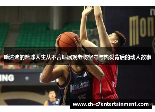 哈达迪的篮球人生从不言退展现老将坚守与热爱背后的动人故事 哈达迪的篮球人生从不言退展现老将坚守与热爱背后的动人故事