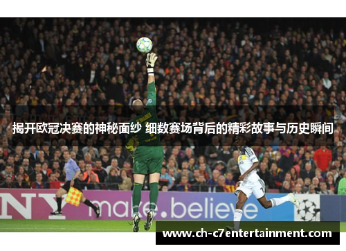 揭开欧冠决赛的神秘面纱 细数赛场背后的精彩故事与历史瞬间