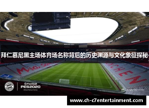 拜仁慕尼黑主场体育场名称背后的历史渊源与文化象征探秘