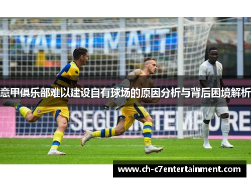意甲俱乐部难以建设自有球场的原因分析与背后困境解析