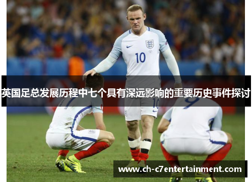 英国足总发展历程中七个具有深远影响的重要历史事件探讨