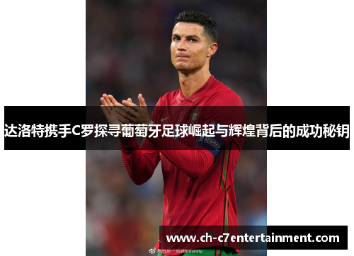 达洛特携手C罗探寻葡萄牙足球崛起与辉煌背后的成功秘钥