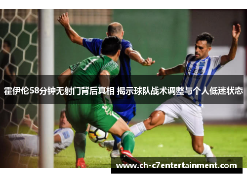 霍伊伦58分钟无射门背后真相 揭示球队战术调整与个人低迷状态