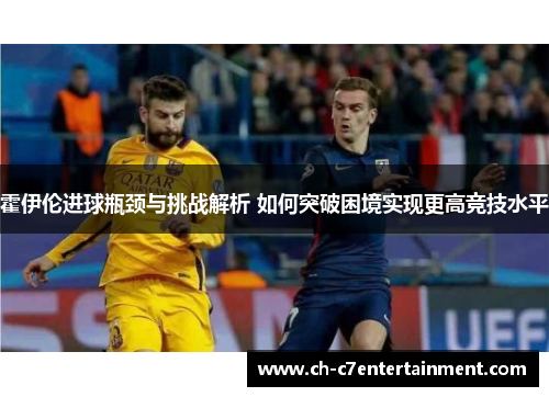 霍伊伦进球瓶颈与挑战解析 如何突破困境实现更高竞技水平